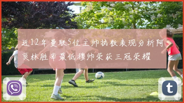 近12年曼联5位主帅执教表现分析阿莫林胜率最低穆帅荣获三冠荣耀