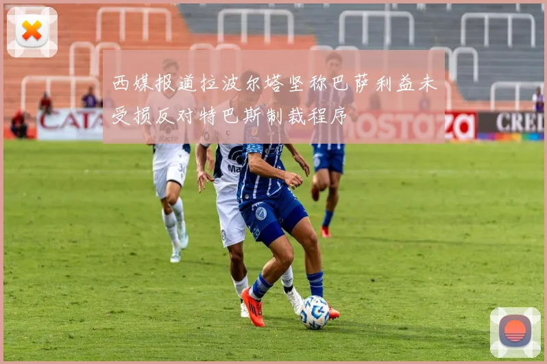 西媒报道拉波尔塔坚称巴萨利益未受损反对特巴斯制裁程序