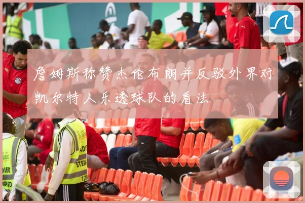 詹姆斯称赞杰伦布朗并反驳外界对凯尔特人乐透球队的看法