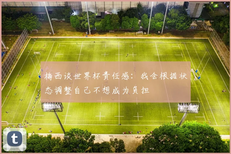 梅西谈世界杯责任感：我会根据状态调整自己不想成为负担