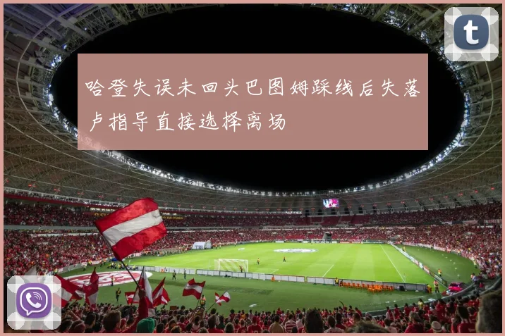 哈登失误未回头巴图姆踩线后失落卢指导直接选择离场
