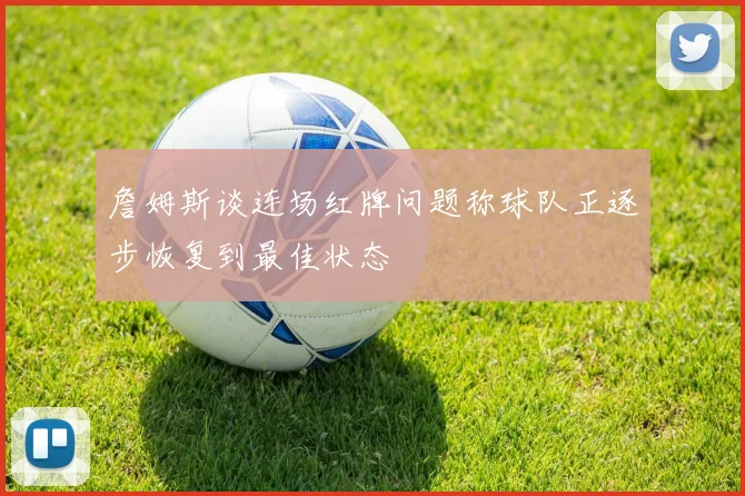 詹姆斯谈连场红牌问题称球队正逐步恢复到最佳状态