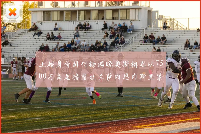 土超身价排行榜揭晓奥斯梅恩以7500万高居榜首杜兰萨内恩内斯里紧随其后