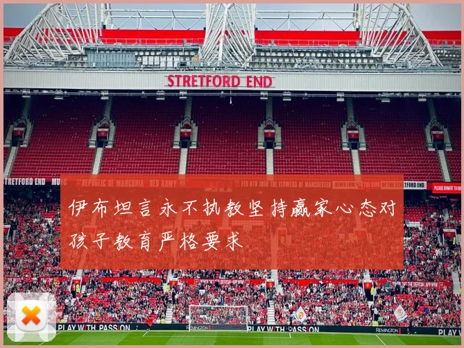 伊布坦言永不执教坚持赢家心态对孩子教育严格要求