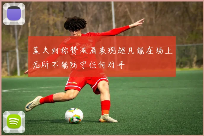 莱夫利称赞浓眉表现超凡能在场上无所不能防守任何对手