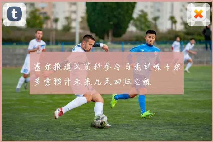 塞尔报道汉茨科参与马竞训练卡尔多索预计未来几天回归合练