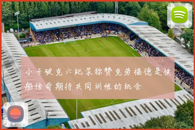 小卡破克六纪录称赞克劳福德是快船传奇期待共同训练的机会