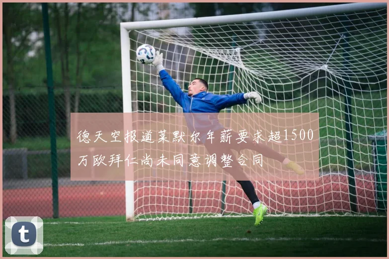 德天空报道莱默尔年薪要求超1500万欧拜仁尚未同意调整合同