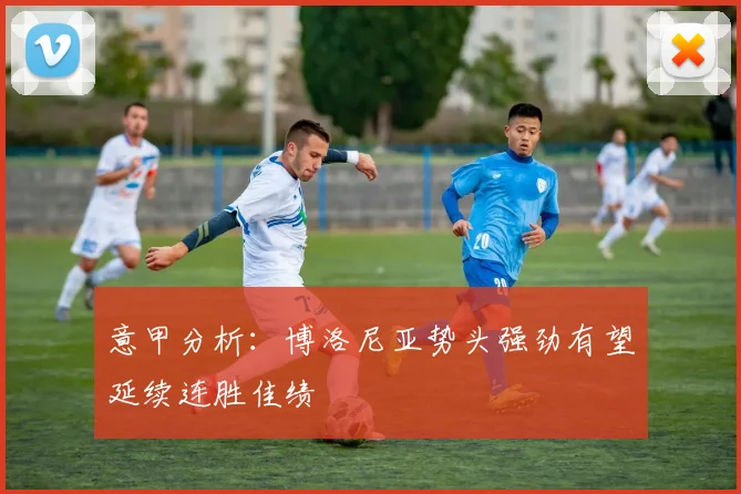 意甲分析：博洛尼亚势头强劲有望延续连胜佳绩