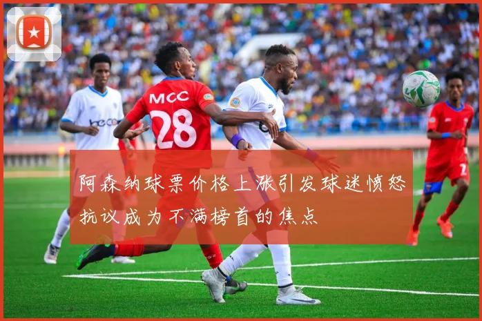 阿森纳球票价格上涨引发球迷愤怒抗议成为不满榜首的焦点