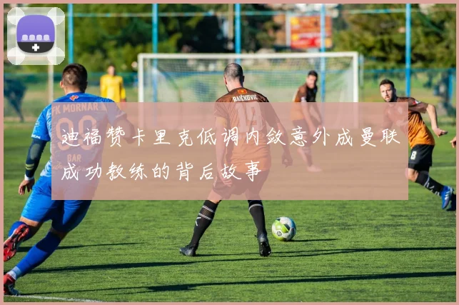 迪福赞卡里克低调内敛意外成曼联成功教练的背后故事