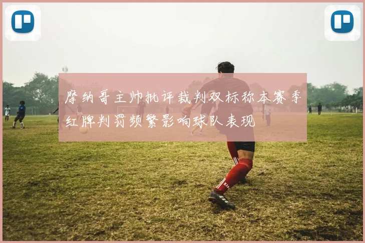 摩纳哥主帅批评裁判双标称本赛季红牌判罚频繁影响球队表现
