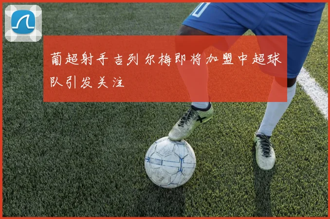 葡超射手吉列尔梅即将加盟中超球队引发关注