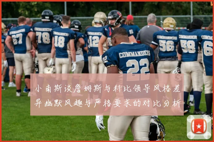小南斯谈詹姆斯与科比领导风格差异幽默风趣与严格要求的对比分析