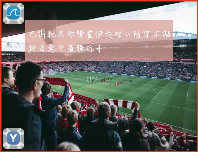 巴斯托尼称赞霍伊伦难以防守不勒斯是意甲最强对手
